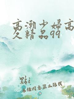 高潮少妇高潮久久精品99