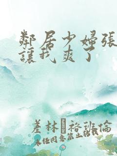 邻居少妇张开腿让我爽了