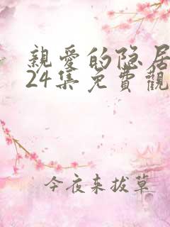 亲爱的隐居先生24集免费观看全集