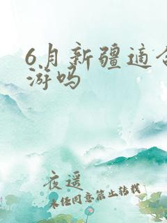 6月新疆适合旅游吗