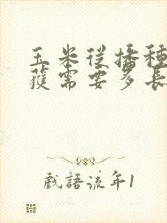 玉米从播种到收获需要多长时间