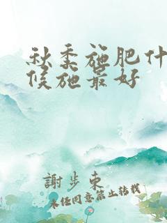 秋季施肥什么时候施最好