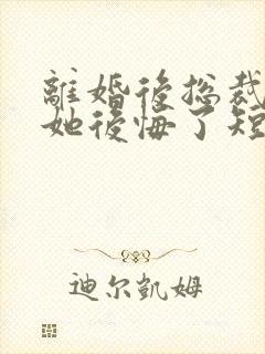 离婚后总裁老婆她后悔了短剧