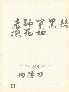 老师穿黑丝叫我操死她