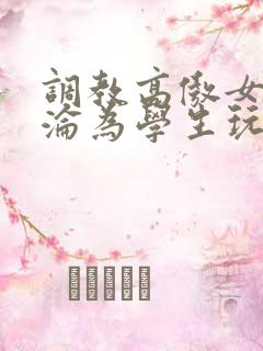 调教高傲女教师沦为学生玩物