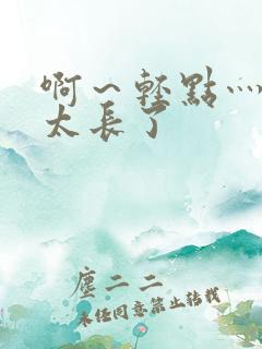 啊～轻点灬太粗太长了