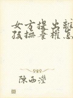 女方提出离婚小孩抚养权怎么判