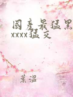国产最猛黑人xxxxx猛交