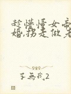 趁懵懂女帝被退婚,拐走做老婆续集