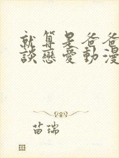 就算是爸爸也想谈恋爱动漫完整中文版