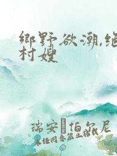 乡野欲潮,绝色村嫂