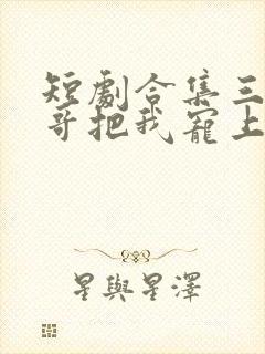 短剧合集三个哥哥把我宠上天