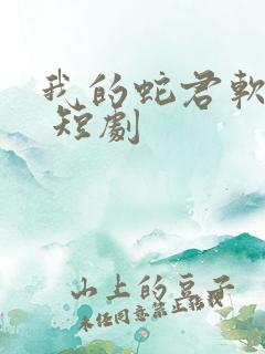 我的蛇君软又妖 短剧