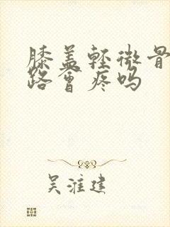 膝盖轻微骨裂走路会疼吗