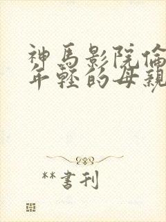神马影院伦理片年轻的母亲