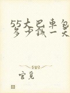 55大巴车包车多少钱一天