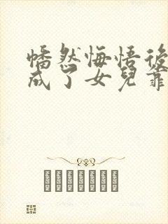 幡然悔悟后,我成了女儿靠山免费观看
