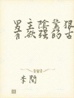 男主阴鸷狠戾占有欲强的古文
