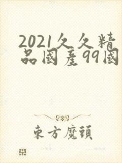 2021久久精品国产99国产精品