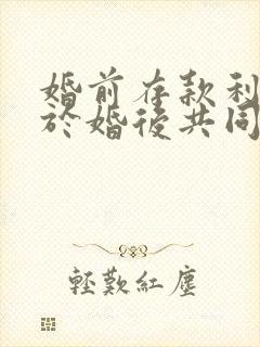 婚前存款利息属于婚后共同财产吗