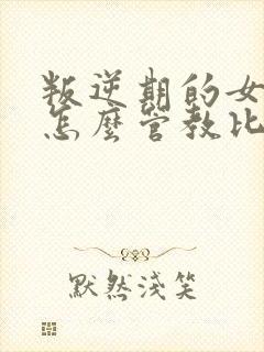 叛逆期的女孩子怎么管教比较好