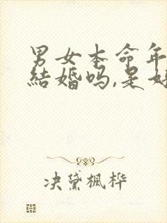 男女本命年可以结婚吗,是好还是坏?