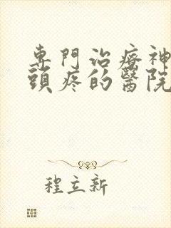 专门治疗神经性头疼的医院是哪家