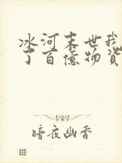 冰河末世我囤积了百亿物资小说阅读txt