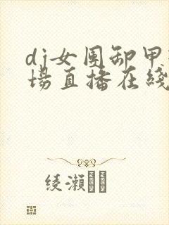 dj女团卸甲现场直播在线观看