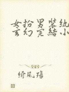 女扮男装纨绔类玄幻完结小说