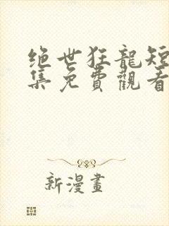 绝世狂龙短剧全集免费观看
