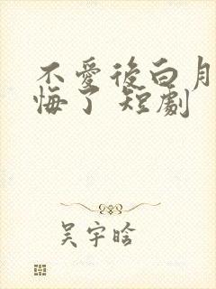 不爱后白月光后悔了 短剧