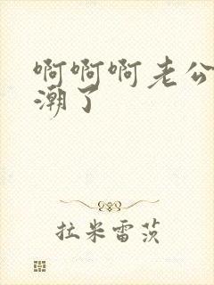 啊啊啊老公要高潮了