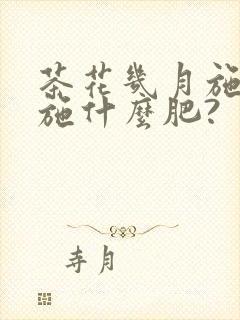 茶花几月施肥?施什么肥?
