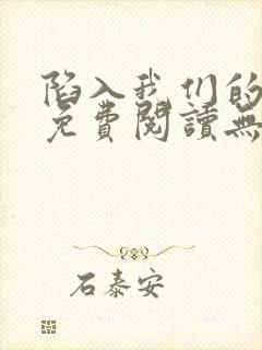陷入我们的热恋免费阅读无弹窗