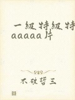 一级特级特黄aaaaaa片