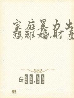 家庭暴力出轨,想离婚,财产怎么分割