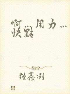 啊…用力…嗯…快点