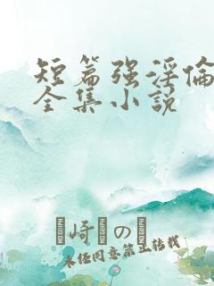 短篇强淫伦小说全集小说