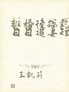 离婚后总裁前夫日日追妻短剧全集