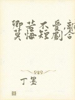 卿若不爱,离开莫悔短剧合集