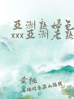 亚洲熟妇色xxxxx亚洲老熟女