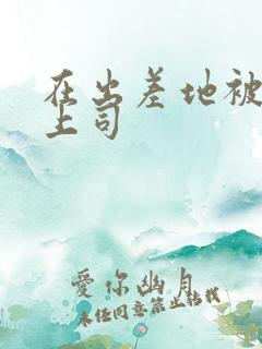 在出差地被变态上司