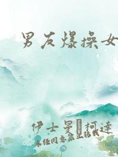 男友爆操女友