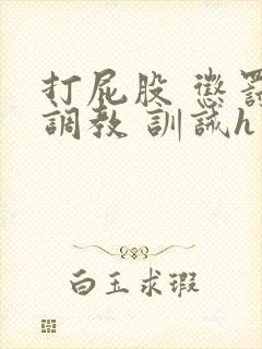 打屁股 惩罚 调教 训诫h