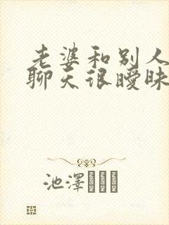 老婆和别人微信聊天很暧昧
