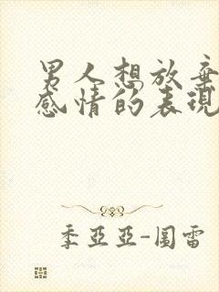 男人想放弃一段感情的表现