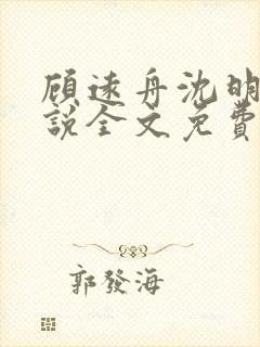 顾远舟沈明月小说全文免费阅读