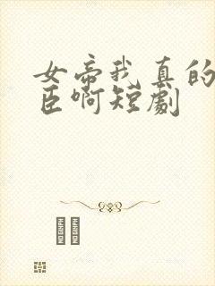 女帝我真的是忠臣啊短剧