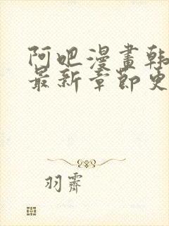阿吧漫画韩漫画最新章节更新时间